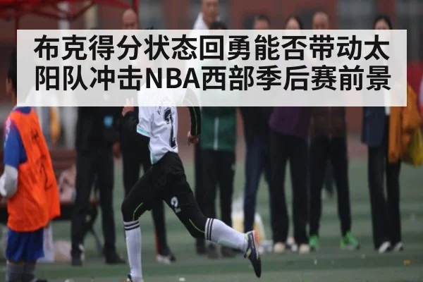 布克得分状态回勇能否带动太阳队冲击NBA西部季后赛前景