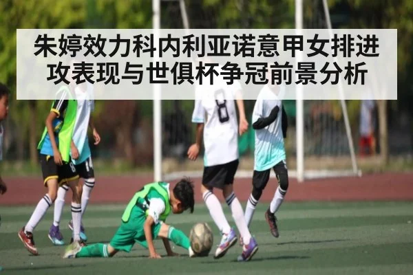 朱婷效力科内利亚诺意甲女排进攻表现与世俱杯争冠前景分析